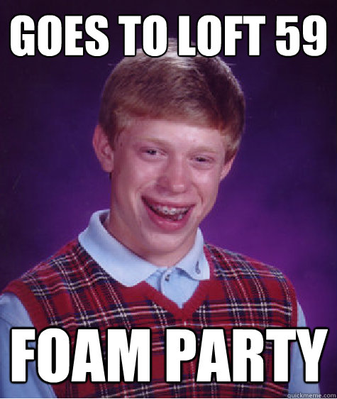 goes to loft 59 foam party  Bad Luck Brian