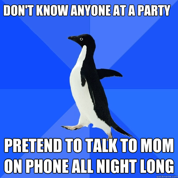 Don't know anyone at a party pretend to talk to mom on phone all night long  Socially Awkward Penguin