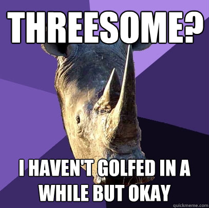 threesome? i haven't golfed in a while but okay  Sexually Oblivious Rhino