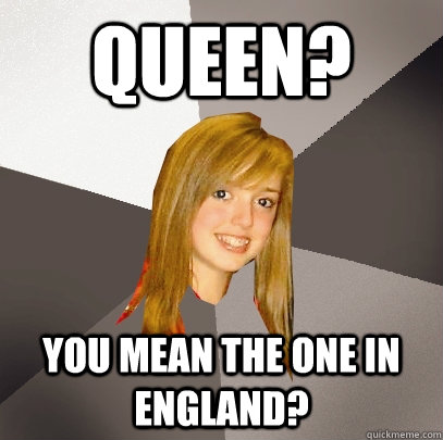 Queen? You mean the one in England?  Musically Oblivious 8th Grader