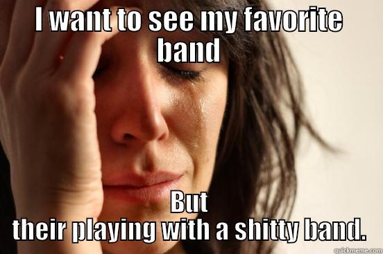 I WANT TO SEE MY FAVORITE BAND BUT THEIR PLAYING WITH A SHITTY BAND. First World Problems