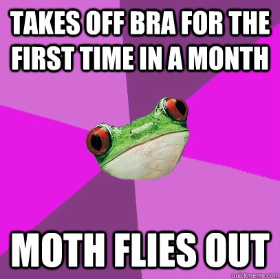 Takes off bra for the first time in a month Moth flies out  Foul Bachelorette Frog