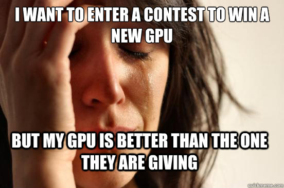 I want to enter a contest to win a new gpu but my gpu is better than the one they are giving  - I want to enter a contest to win a new gpu but my gpu is better than the one they are giving   FirstWorldProblems