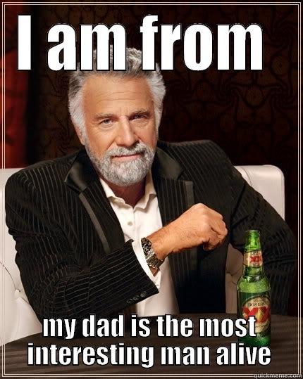 I AM FROM  MY DAD IS THE MOST INTERESTING MAN ALIVE The Most Interesting Man In The World