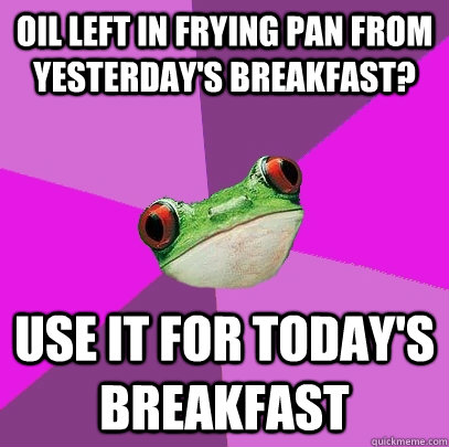 Oil left in frying pan from yesterday's breakfast? Use it for today's breakfast - Oil left in frying pan from yesterday's breakfast? Use it for today's breakfast  Foul Bachelorette Frog