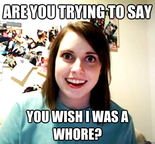 are you trying to say  You wish i was a whore? - are you trying to say  You wish i was a whore?  Overly Attached Girlfriend