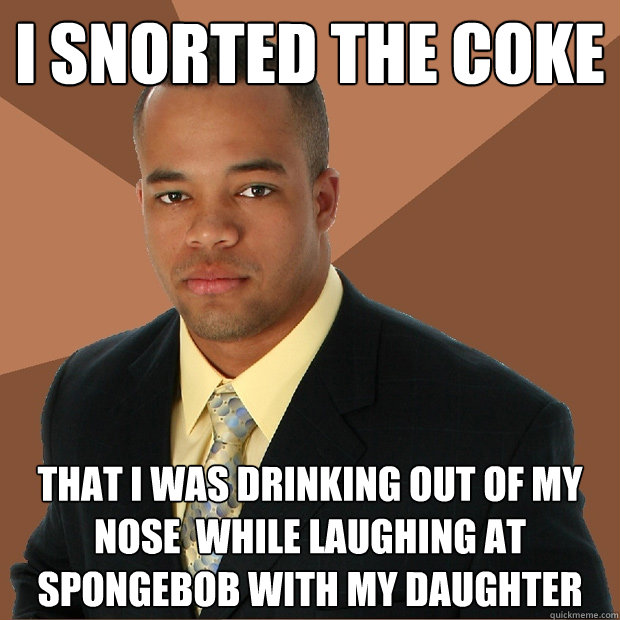 i snorted the coke that i was drinking out of my nose  while laughing at spongebob with my daughter  Successful Black Man