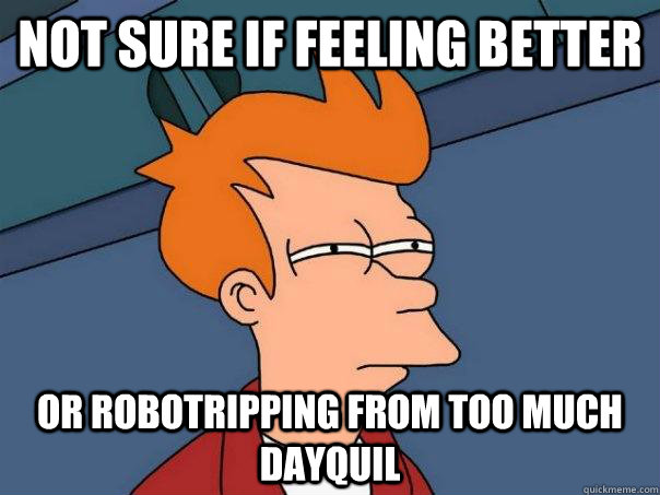 not sure if feeling better Or robotripping from too much dayquil  Futurama Fry