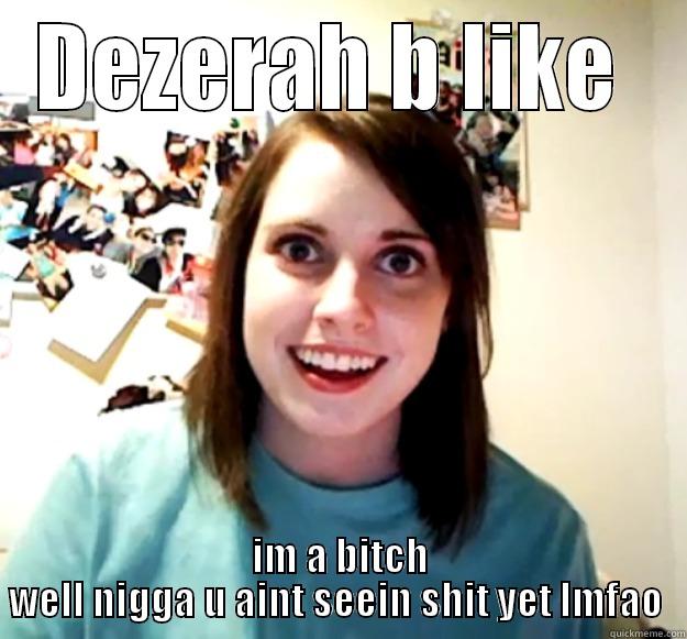 DEZERAH B LIKE  IM A BITCH WELL NIGGA U AINT SEEIN SHIT YET LMFAO  Overly Attached Girlfriend