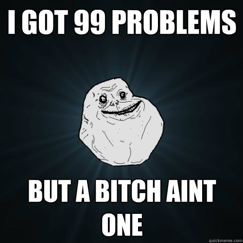 i got 99 problems  but a bitch aint one  Forever Alone