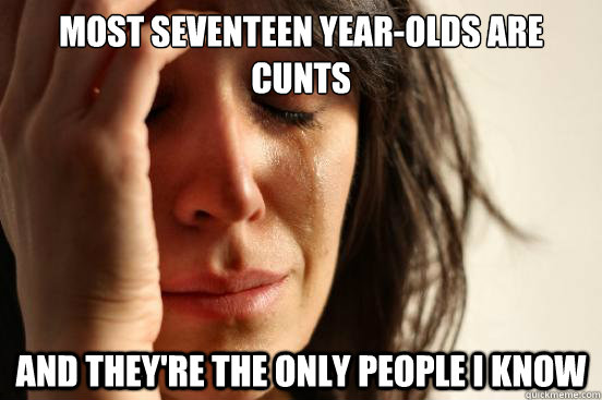 Most seventeen year-olds are cunts And they're the only people I know - Most seventeen year-olds are cunts And they're the only people I know  First World Problems