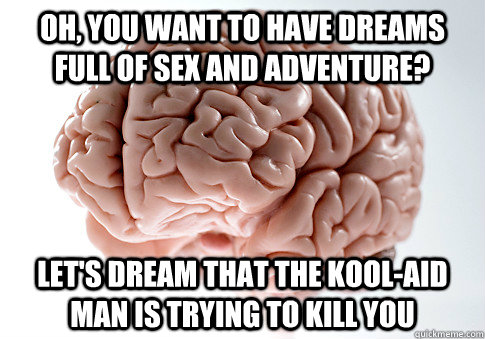 Oh, you want to have dreams full of sex and adventure? Let's dream that the Kool-Aid man is trying to kill you - Oh, you want to have dreams full of sex and adventure? Let's dream that the Kool-Aid man is trying to kill you  Scumbag Brain