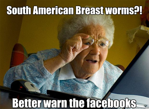 South American Breast worms?! Better warn the facebooks  Grandma finds the Internet