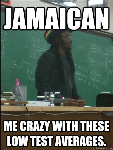 Jamaican me crazy with these low test averages.  Rasta Science Teacher