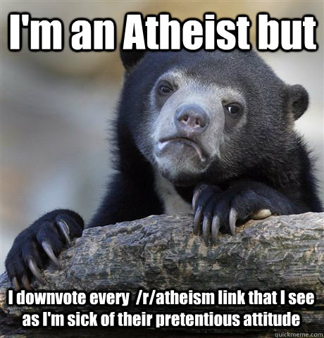 I'm an Atheist but I downvote every  /r/atheism link that I see as I'm sick of their pretentious attitude  Confession Bear