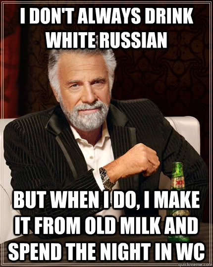 I don't always drink white russian but when I do, i make it from old milk and spend the night in wc  The Most Interesting Man In The World