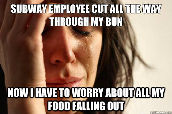 Subway employee cut all the way through my bun now I have to worry about all my food falling out  First World Problems