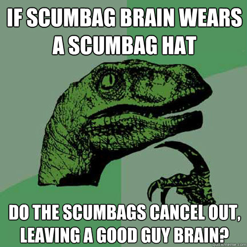 If scumbag brain wears a scumbag hat Do the scumbags cancel out, leaving a good guy brain?  Philosoraptor