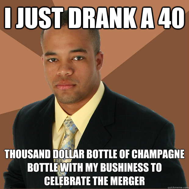 I just drank a 40 thousand dollar bottle of champagne bottle with my bushiness to celebrate the merger  - I just drank a 40 thousand dollar bottle of champagne bottle with my bushiness to celebrate the merger   Successful Black Man