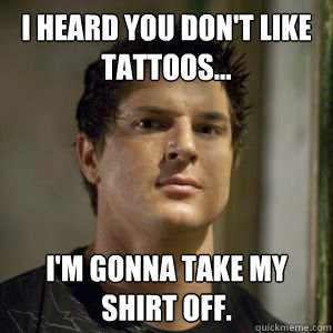 i heard you don't like tattoos... i'm gonna take my shirt off.  Zak bagans