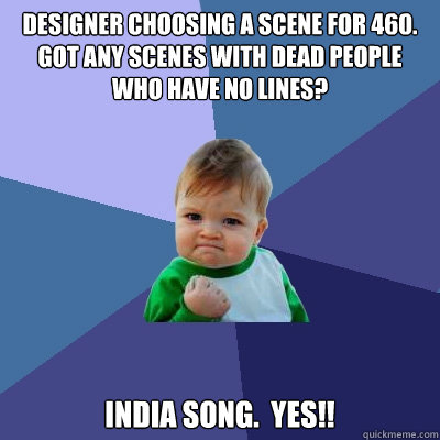 Designer choosing a scene for 460.
Got any scenes with dead people who have no lines?
 India song.  YES!!   Success Kid