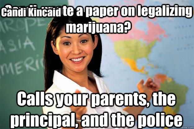 Candi  wrote a paper on legalizing marijuana? Calls your parents, the principal, and the police Candi Kincaid - Candi  wrote a paper on legalizing marijuana? Calls your parents, the principal, and the police Candi Kincaid  Unhelpful High School Teacher