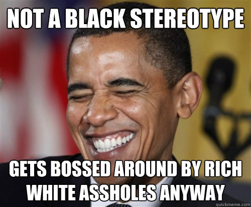 NOT A BLACK STEREOTYPE gets bossed around by rich white assholes anyway  Scumbag Obama