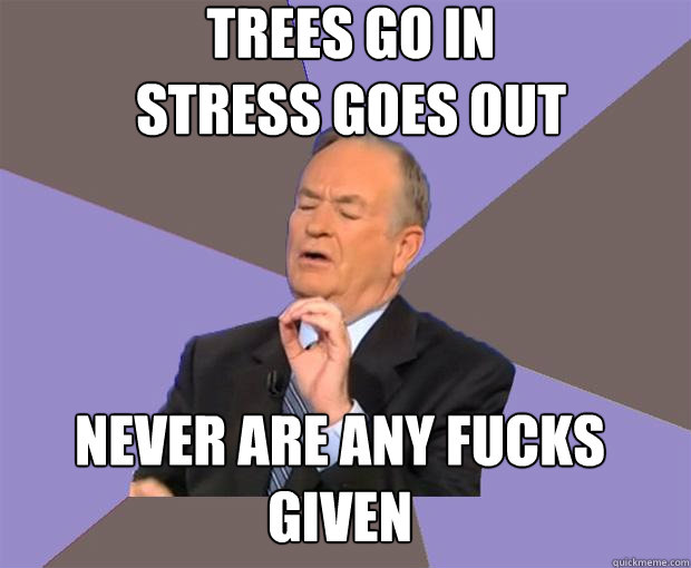 trees go in
stress goes out never are any fucks given - trees go in
stress goes out never are any fucks given  Bill O Reilly