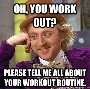 Oh, you work out? Please tell me all about your workout routine.  Condescending Wonka