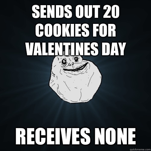 Sends out 20 cookies for Valentines Day Receives None  Forever Alone