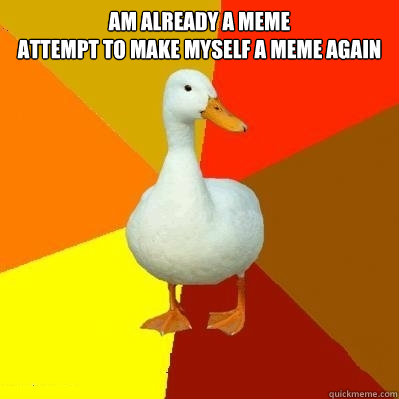 Am already a meme
attempt to make myself a meme again   Tech Impaired Duck