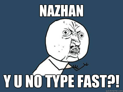 NAZHAN Y U NO TYPE FAST?!  Y U No