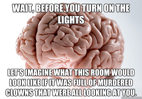 Wait, before you turn on the lights let's imagine what this room would look like if it was full of murdered clowns that were all looking at you. - Wait, before you turn on the lights let's imagine what this room would look like if it was full of murdered clowns that were all looking at you.  Scumbag Brain