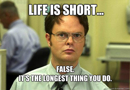 Life is short... FALSE.  
It's the longest thing you do.   