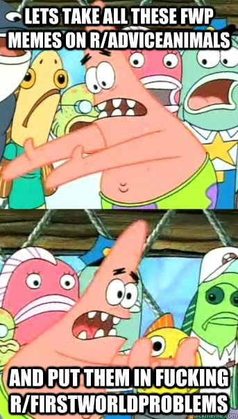 Lets take all these FWP memes on r/adviceanimals and put them in fucking r/firstworldproblems  Push it somewhere else Patrick