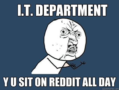 I.T. DEPARTMENT Y U sit on reddit all day  Y U No