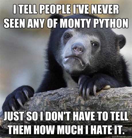 I tell people I've never seen any of Monty Python  Just so I don't have to tell them how much I hate it.  Confession Bear