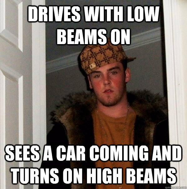 Drives with low beams on sees a car coming and turns on high beams  Scumbag Steve