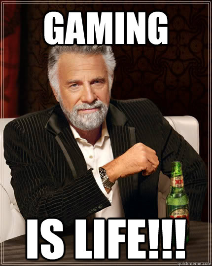 gaming is life!!! - gaming is life!!!  The Most Interesting Man In The World