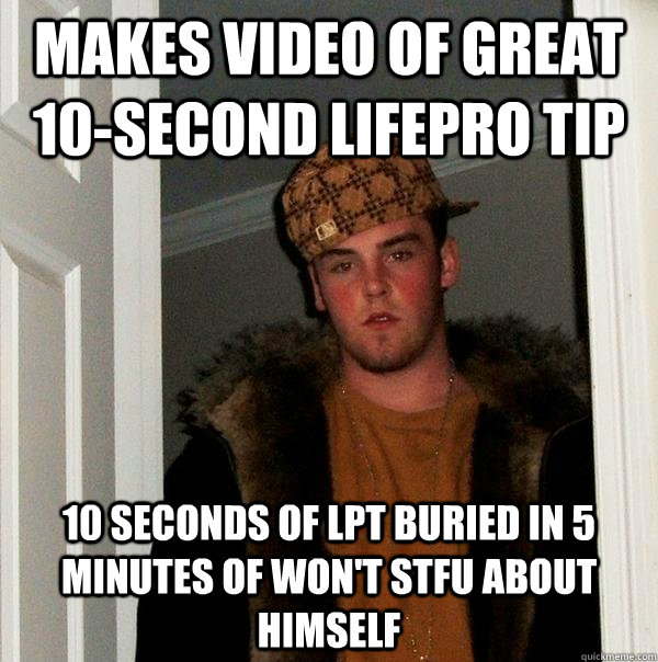 makes video of great 10-second lifepro tip 10 seconds of LPT buried in 5 minutes of won't STFU about himself  Scumbag Steve