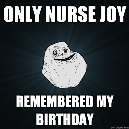 Only Nurse Joy Remembered my birthday - Only Nurse Joy Remembered my birthday  Forever Alone