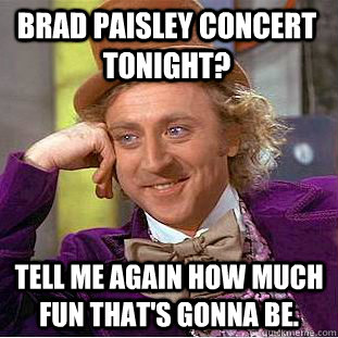 Brad Paisley concert tonight? Tell me again how much fun that's gonna be. - Brad Paisley concert tonight? Tell me again how much fun that's gonna be.  Condescending Wonka