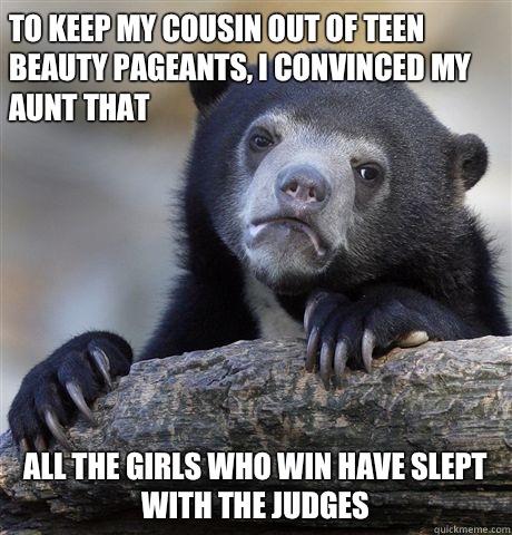 To keep my cousin out of teen beauty pageants, I convinced my aunt that All the girls who win have slept with the judges  Confession Bear