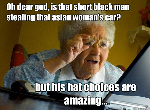 Oh dear god, is that short black man stealing that asian woman's car? but his hat choices are amazing...  Grandma finds the Internet