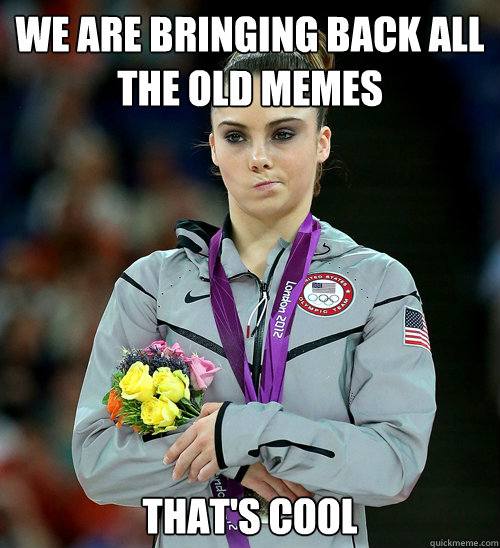 We are bringing back all the old memes That's cool  McKayla Not Impressed