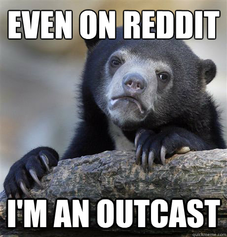 Even on reddit I'm an outcast  Confession Bear