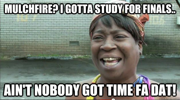 Mulchfire? I gotta study for finals.. Ain't nobody got time fa dat!  Sweet Brown