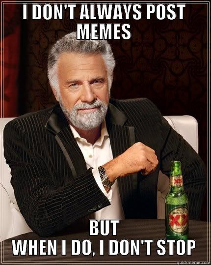 I DON'T ALWAYS POST MEMES BUT WHEN I DO, I DON'T STOP The Most Interesting Man In The World