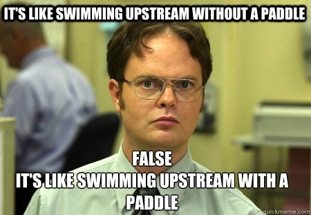 It's like swimming upstream without a paddle False
It's like swimming upstream with a paddle - It's like swimming upstream without a paddle False
It's like swimming upstream with a paddle  Schrute