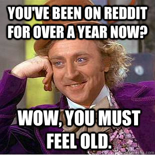 You've been on reddit for over a year now? Wow, you must feel old.  Condescending Wonka